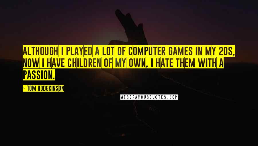 Tom Hodgkinson Quotes: Although I played a lot of computer games in my 20s, now I have children of my own, I hate them with a passion.