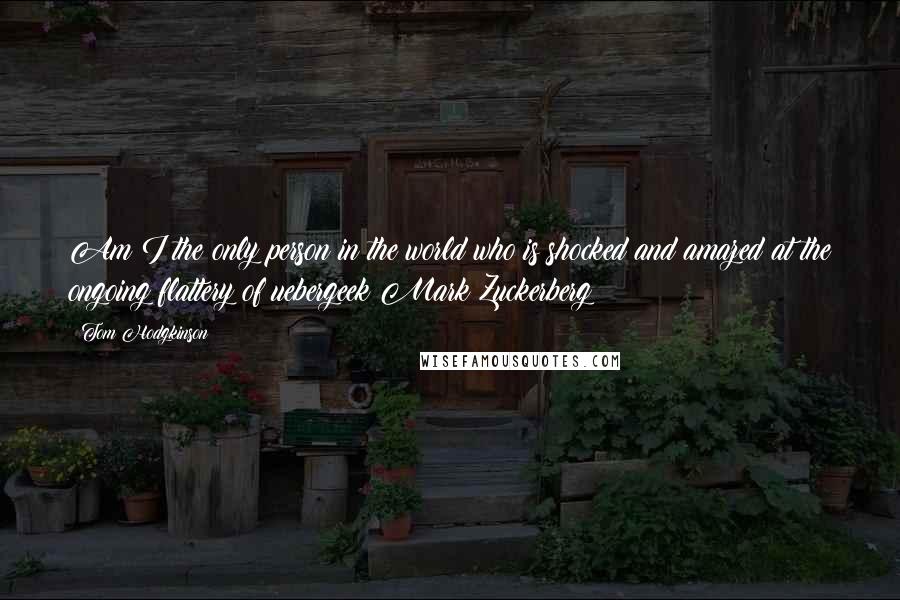 Tom Hodgkinson Quotes: Am I the only person in the world who is shocked and amazed at the ongoing flattery of uebergeek Mark Zuckerberg?