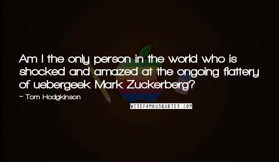 Tom Hodgkinson Quotes: Am I the only person in the world who is shocked and amazed at the ongoing flattery of uebergeek Mark Zuckerberg?