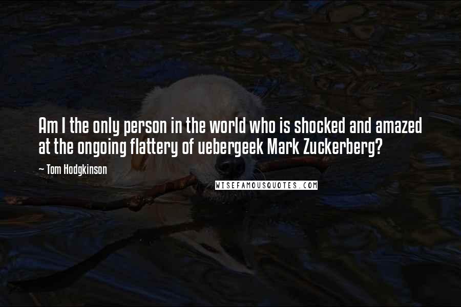 Tom Hodgkinson Quotes: Am I the only person in the world who is shocked and amazed at the ongoing flattery of uebergeek Mark Zuckerberg?