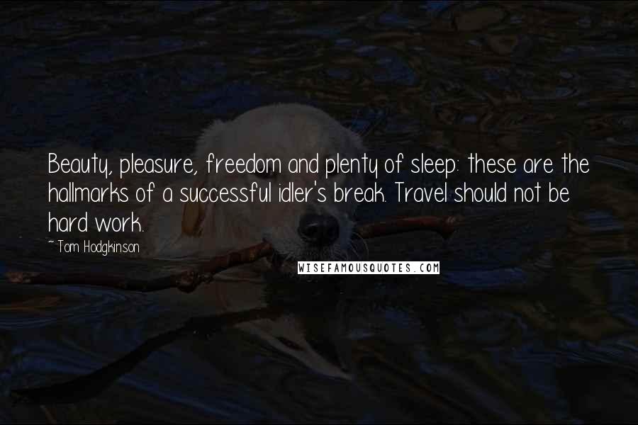 Tom Hodgkinson Quotes: Beauty, pleasure, freedom and plenty of sleep: these are the hallmarks of a successful idler's break. Travel should not be hard work.