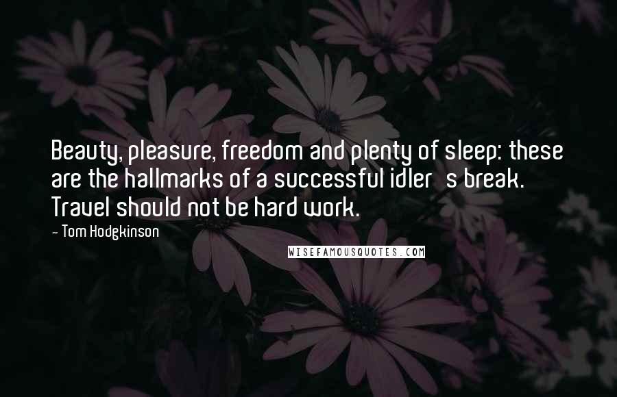 Tom Hodgkinson Quotes: Beauty, pleasure, freedom and plenty of sleep: these are the hallmarks of a successful idler's break. Travel should not be hard work.