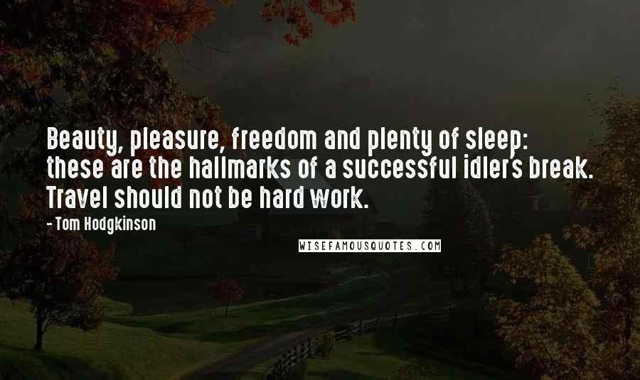 Tom Hodgkinson Quotes: Beauty, pleasure, freedom and plenty of sleep: these are the hallmarks of a successful idler's break. Travel should not be hard work.