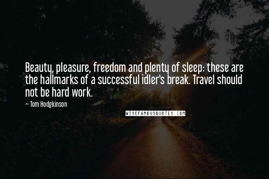 Tom Hodgkinson Quotes: Beauty, pleasure, freedom and plenty of sleep: these are the hallmarks of a successful idler's break. Travel should not be hard work.