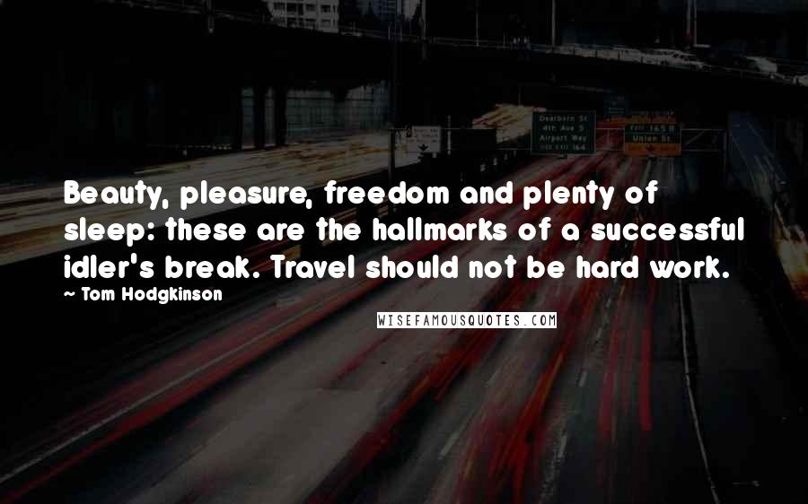 Tom Hodgkinson Quotes: Beauty, pleasure, freedom and plenty of sleep: these are the hallmarks of a successful idler's break. Travel should not be hard work.