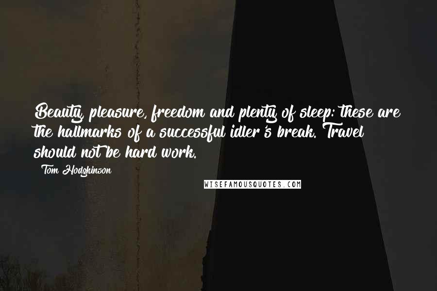 Tom Hodgkinson Quotes: Beauty, pleasure, freedom and plenty of sleep: these are the hallmarks of a successful idler's break. Travel should not be hard work.