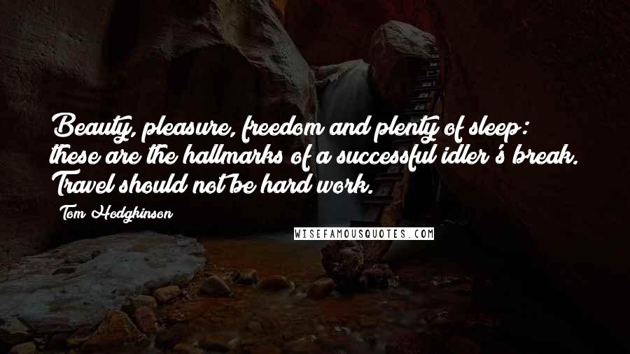 Tom Hodgkinson Quotes: Beauty, pleasure, freedom and plenty of sleep: these are the hallmarks of a successful idler's break. Travel should not be hard work.