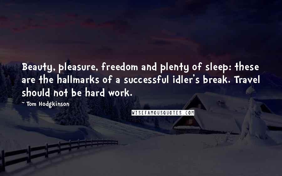 Tom Hodgkinson Quotes: Beauty, pleasure, freedom and plenty of sleep: these are the hallmarks of a successful idler's break. Travel should not be hard work.
