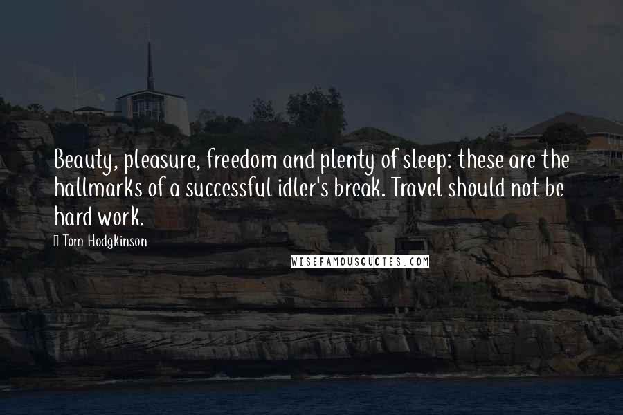 Tom Hodgkinson Quotes: Beauty, pleasure, freedom and plenty of sleep: these are the hallmarks of a successful idler's break. Travel should not be hard work.