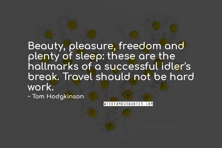 Tom Hodgkinson Quotes: Beauty, pleasure, freedom and plenty of sleep: these are the hallmarks of a successful idler's break. Travel should not be hard work.