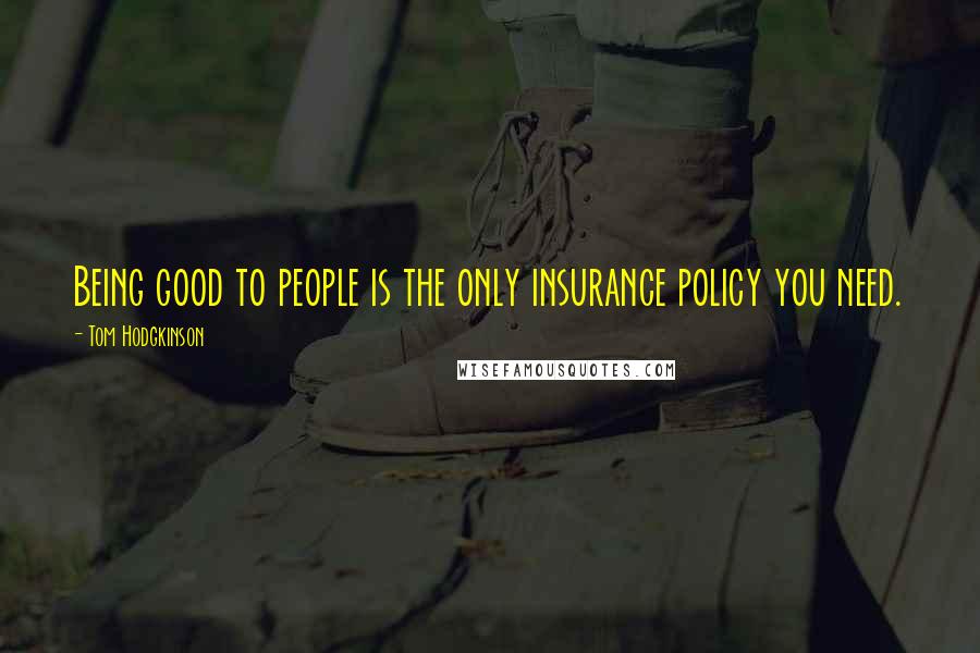 Tom Hodgkinson Quotes: Being good to people is the only insurance policy you need.