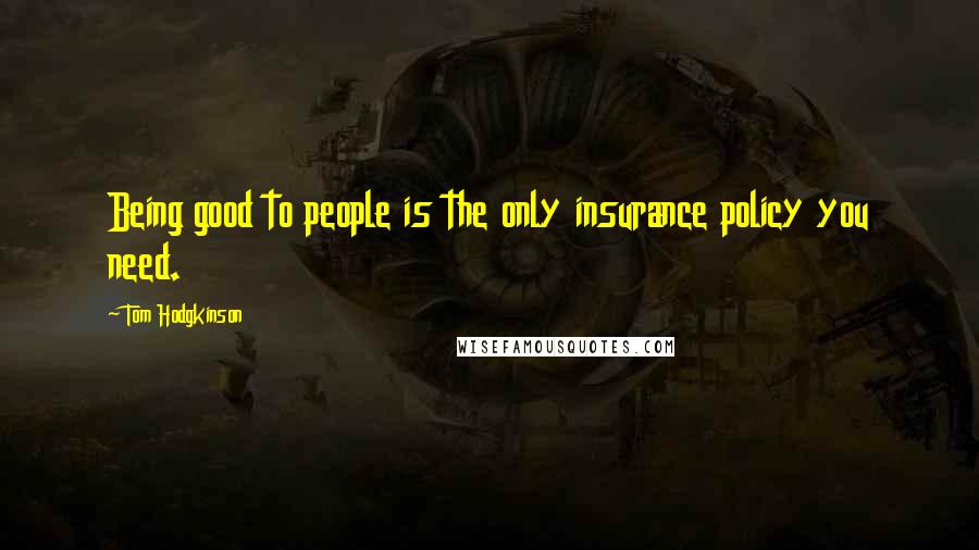 Tom Hodgkinson Quotes: Being good to people is the only insurance policy you need.