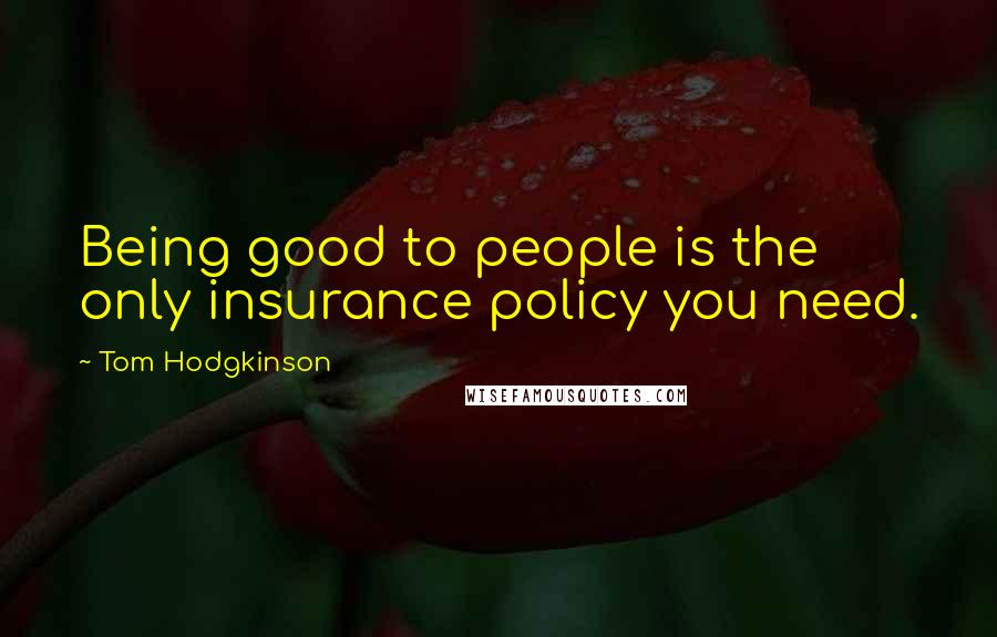 Tom Hodgkinson Quotes: Being good to people is the only insurance policy you need.