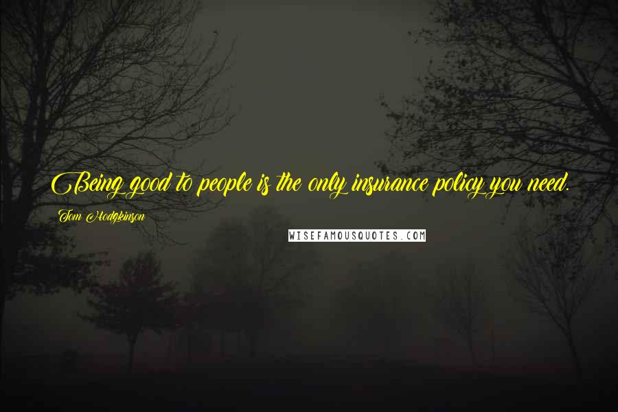 Tom Hodgkinson Quotes: Being good to people is the only insurance policy you need.