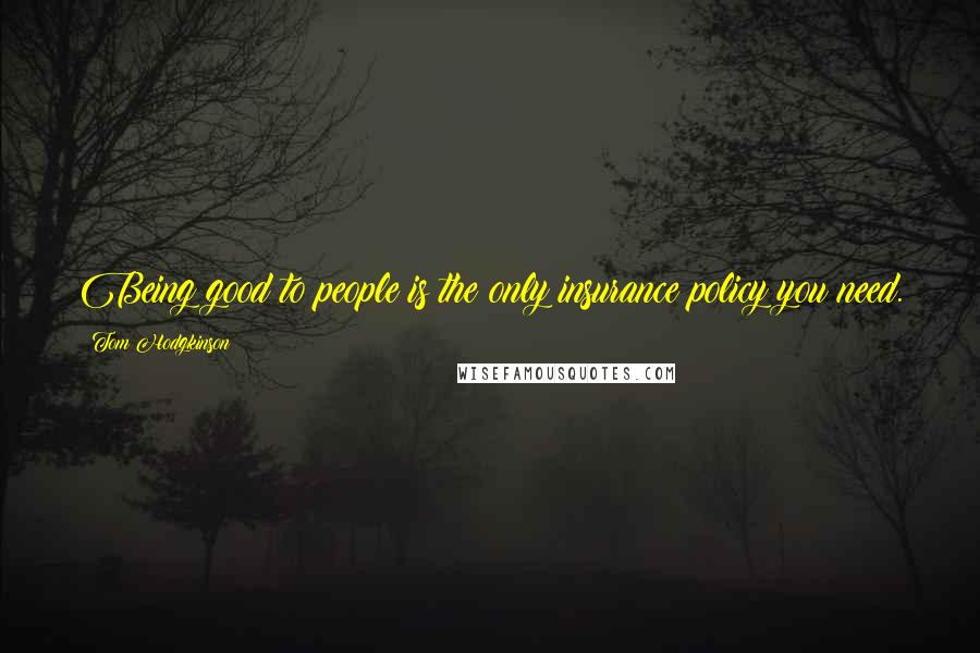 Tom Hodgkinson Quotes: Being good to people is the only insurance policy you need.