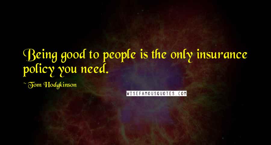 Tom Hodgkinson Quotes: Being good to people is the only insurance policy you need.