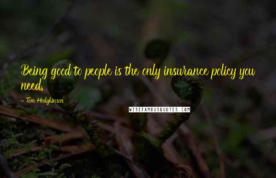 Tom Hodgkinson Quotes: Being good to people is the only insurance policy you need.