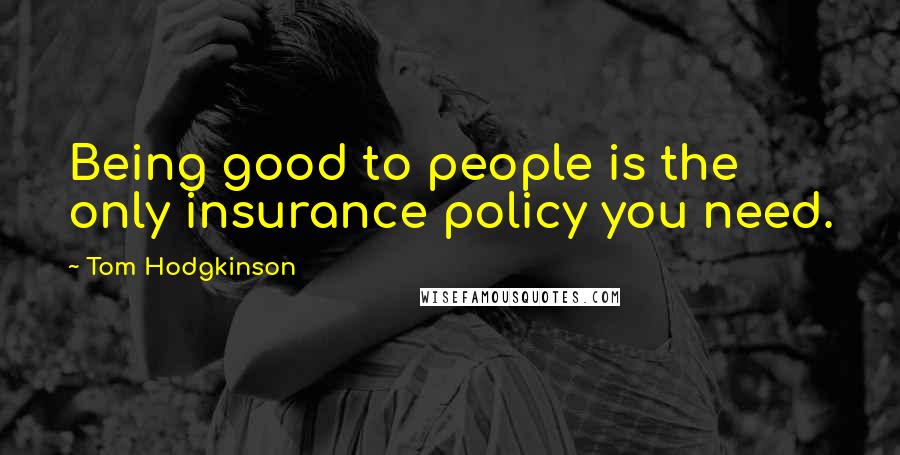 Tom Hodgkinson Quotes: Being good to people is the only insurance policy you need.