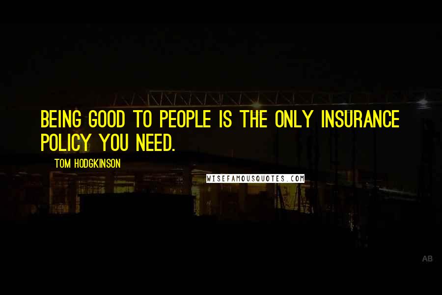 Tom Hodgkinson Quotes: Being good to people is the only insurance policy you need.