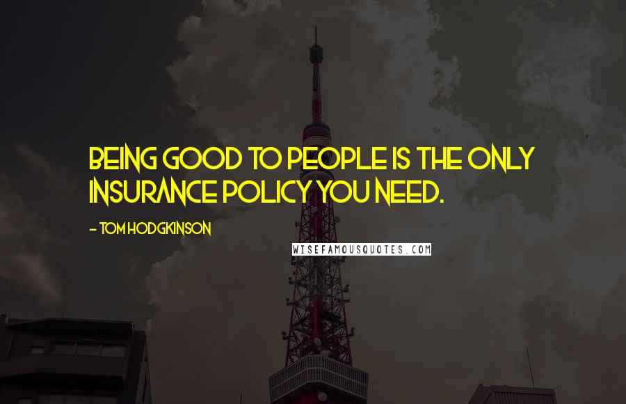 Tom Hodgkinson Quotes: Being good to people is the only insurance policy you need.