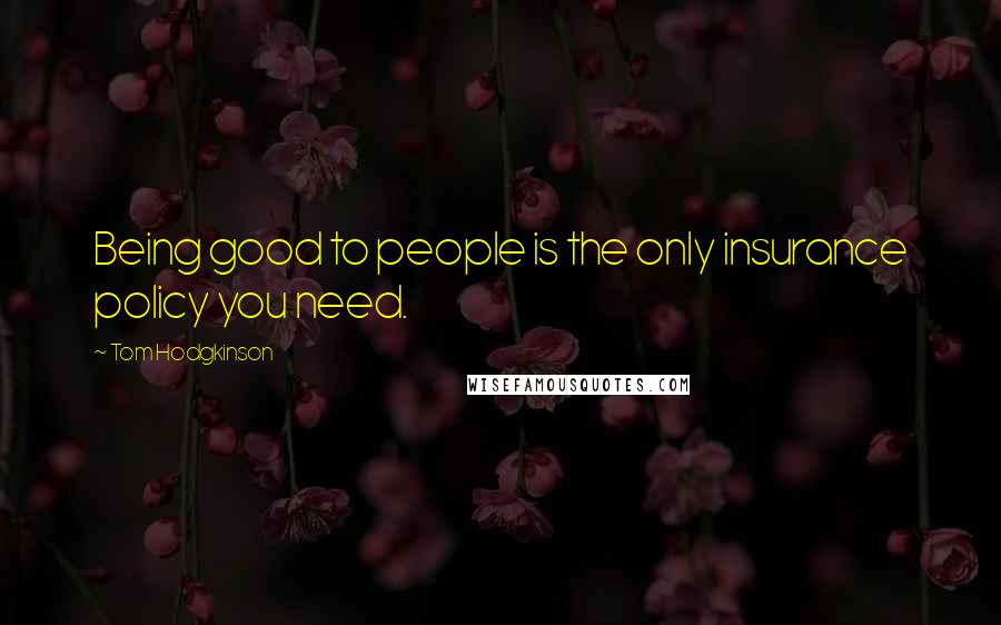 Tom Hodgkinson Quotes: Being good to people is the only insurance policy you need.