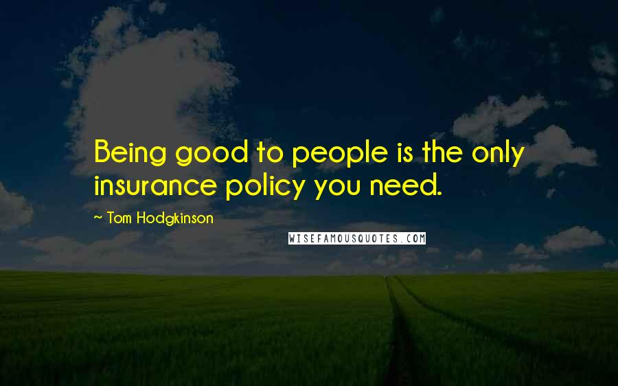 Tom Hodgkinson Quotes: Being good to people is the only insurance policy you need.