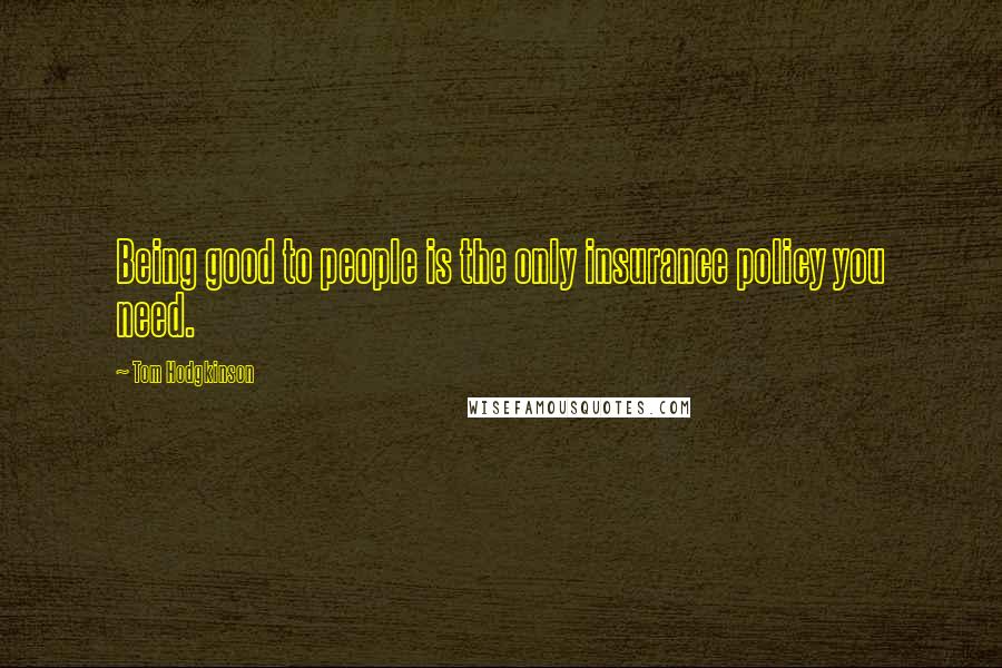 Tom Hodgkinson Quotes: Being good to people is the only insurance policy you need.