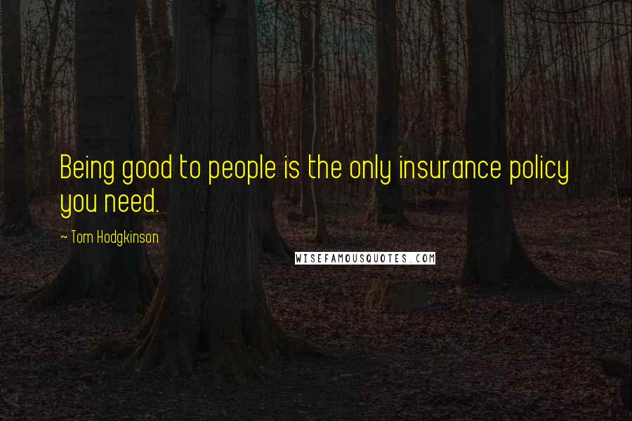 Tom Hodgkinson Quotes: Being good to people is the only insurance policy you need.