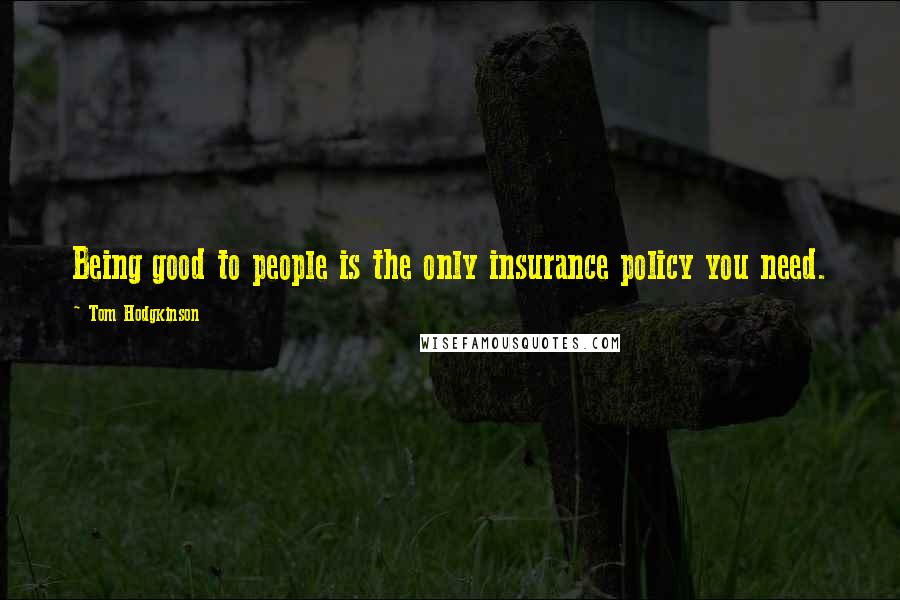 Tom Hodgkinson Quotes: Being good to people is the only insurance policy you need.