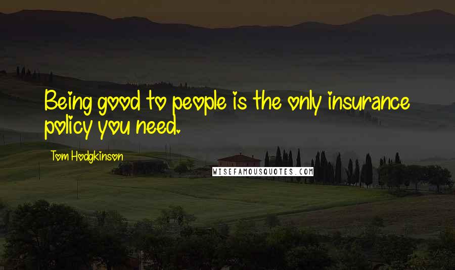 Tom Hodgkinson Quotes: Being good to people is the only insurance policy you need.