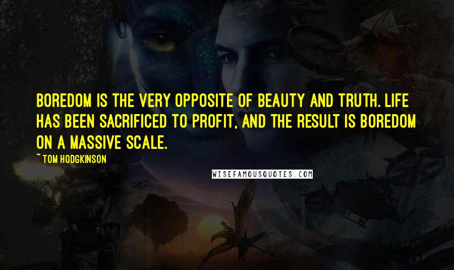 Tom Hodgkinson Quotes: Boredom is the very opposite of beauty and truth. Life has been sacrificed to profit, and the result is boredom on a massive scale.