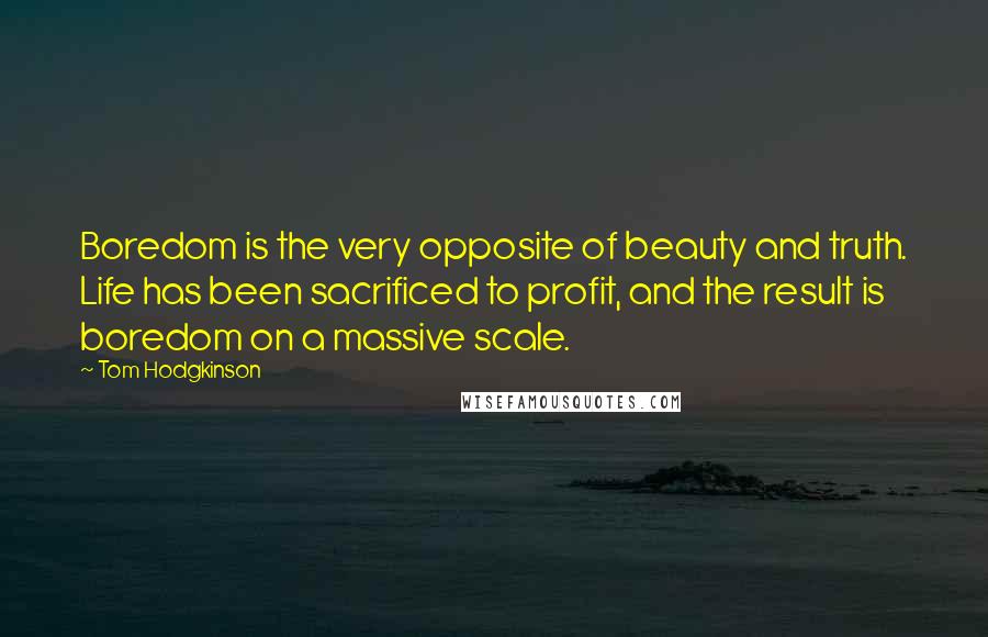 Tom Hodgkinson Quotes: Boredom is the very opposite of beauty and truth. Life has been sacrificed to profit, and the result is boredom on a massive scale.