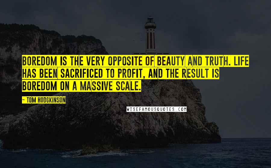 Tom Hodgkinson Quotes: Boredom is the very opposite of beauty and truth. Life has been sacrificed to profit, and the result is boredom on a massive scale.