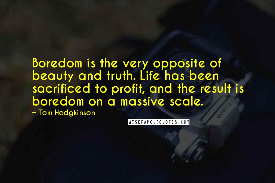 Tom Hodgkinson Quotes: Boredom is the very opposite of beauty and truth. Life has been sacrificed to profit, and the result is boredom on a massive scale.