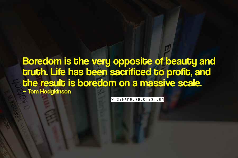 Tom Hodgkinson Quotes: Boredom is the very opposite of beauty and truth. Life has been sacrificed to profit, and the result is boredom on a massive scale.