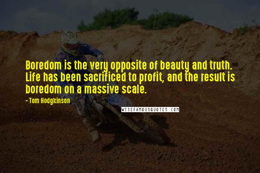 Tom Hodgkinson Quotes: Boredom is the very opposite of beauty and truth. Life has been sacrificed to profit, and the result is boredom on a massive scale.