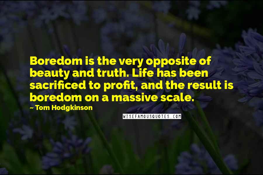 Tom Hodgkinson Quotes: Boredom is the very opposite of beauty and truth. Life has been sacrificed to profit, and the result is boredom on a massive scale.