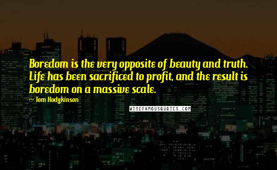 Tom Hodgkinson Quotes: Boredom is the very opposite of beauty and truth. Life has been sacrificed to profit, and the result is boredom on a massive scale.