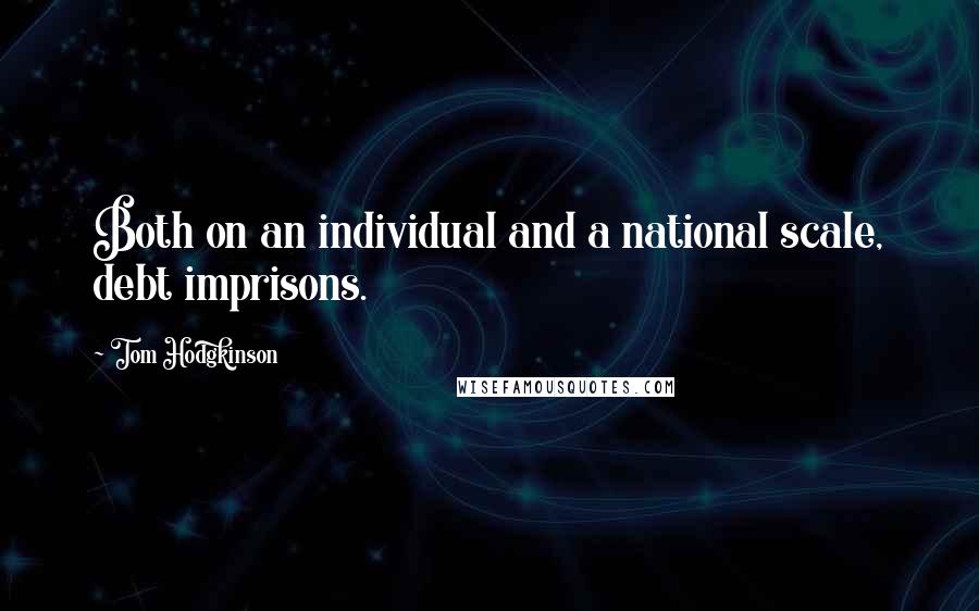 Tom Hodgkinson Quotes: Both on an individual and a national scale, debt imprisons.
