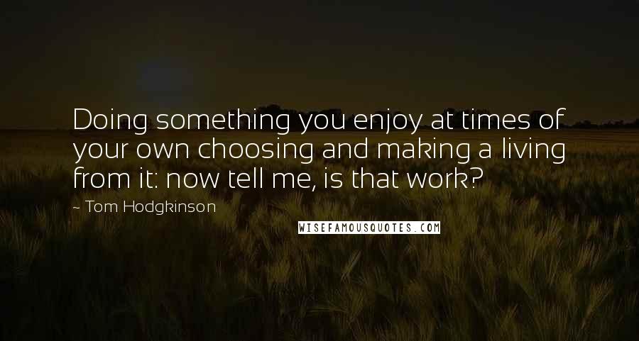 Tom Hodgkinson Quotes: Doing something you enjoy at times of your own choosing and making a living from it: now tell me, is that work?