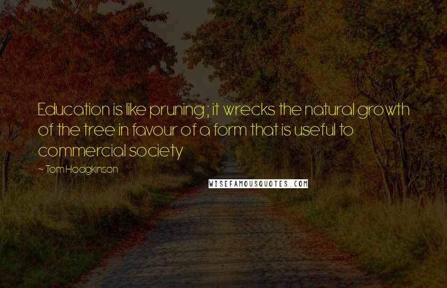 Tom Hodgkinson Quotes: Education is like pruning ; it wrecks the natural growth of the tree in favour of a form that is useful to commercial society