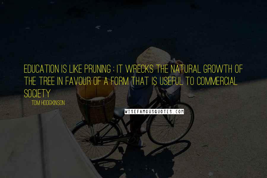 Tom Hodgkinson Quotes: Education is like pruning ; it wrecks the natural growth of the tree in favour of a form that is useful to commercial society