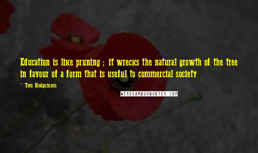 Tom Hodgkinson Quotes: Education is like pruning ; it wrecks the natural growth of the tree in favour of a form that is useful to commercial society
