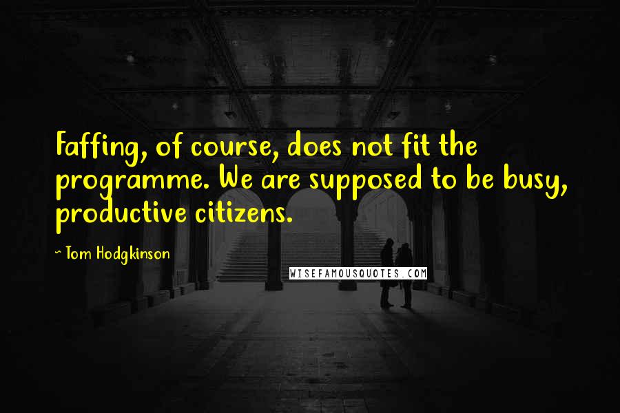 Tom Hodgkinson Quotes: Faffing, of course, does not fit the programme. We are supposed to be busy, productive citizens.