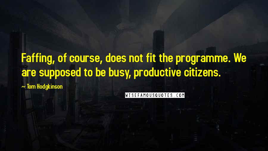 Tom Hodgkinson Quotes: Faffing, of course, does not fit the programme. We are supposed to be busy, productive citizens.