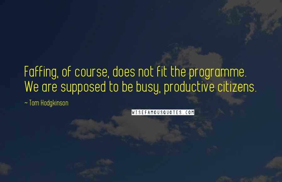 Tom Hodgkinson Quotes: Faffing, of course, does not fit the programme. We are supposed to be busy, productive citizens.