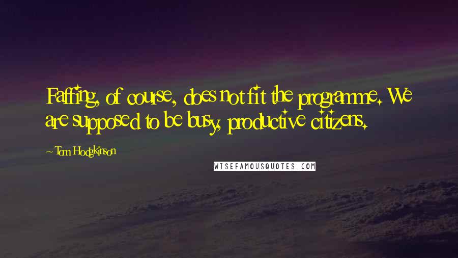 Tom Hodgkinson Quotes: Faffing, of course, does not fit the programme. We are supposed to be busy, productive citizens.