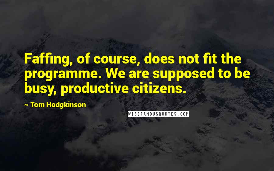 Tom Hodgkinson Quotes: Faffing, of course, does not fit the programme. We are supposed to be busy, productive citizens.
