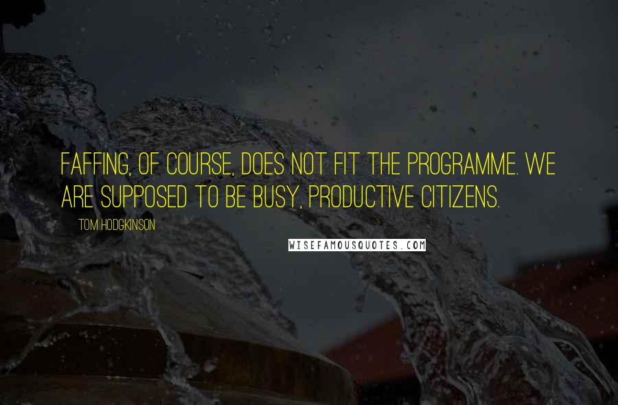 Tom Hodgkinson Quotes: Faffing, of course, does not fit the programme. We are supposed to be busy, productive citizens.