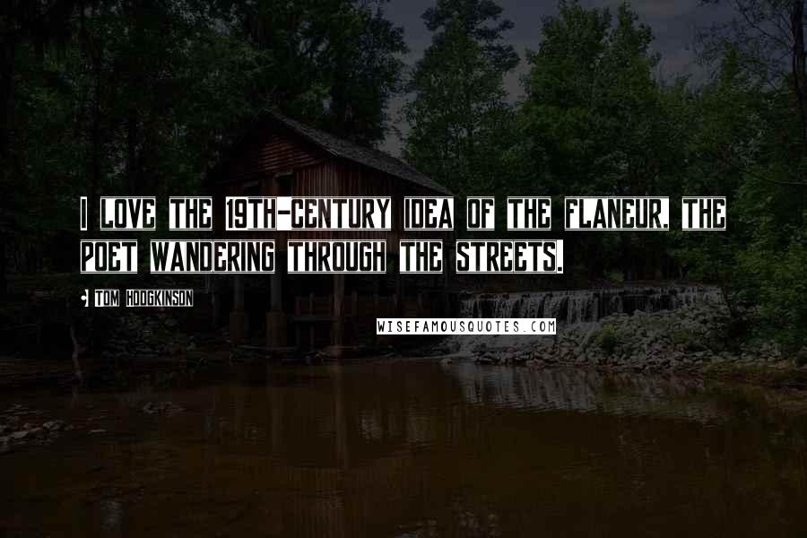 Tom Hodgkinson Quotes: I love the 19th-century idea of the flaneur, the poet wandering through the streets.